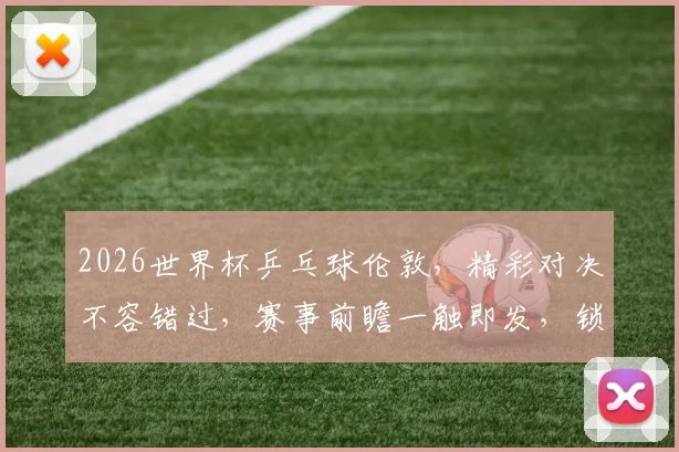 2026世界杯乒乓球伦敦，精彩对决不容错过，赛事前瞻一触即发，锁定焦点