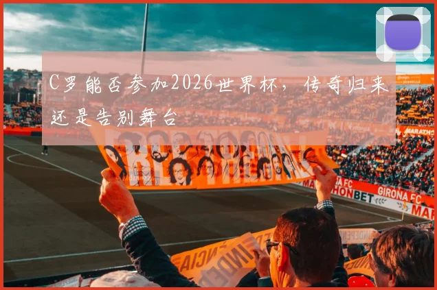 C罗能否参加2026世界杯，传奇归来还是告别舞台