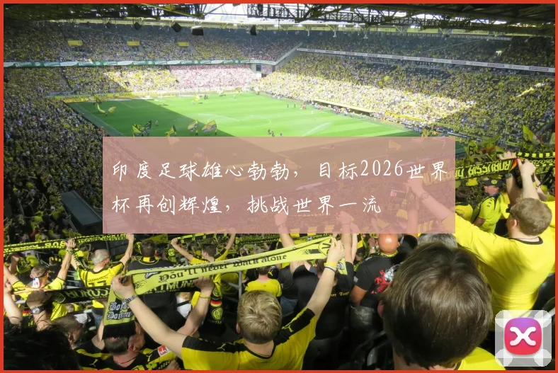 印度足球雄心勃勃，目标2026世界杯再创辉煌，挑战世界一流