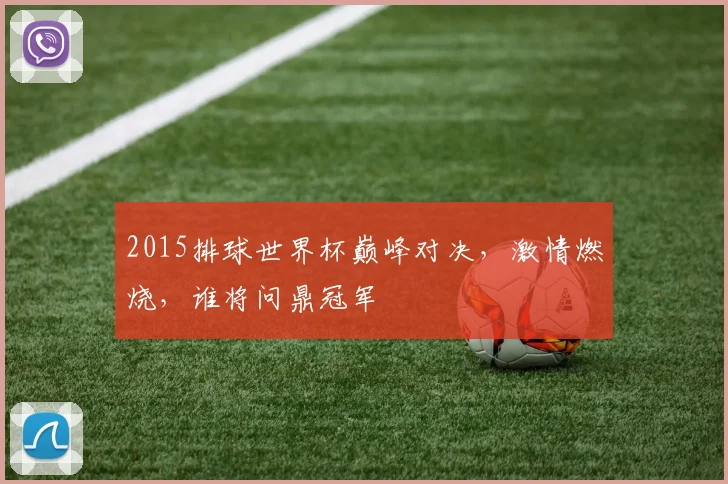 2015排球世界杯巅峰对决，激情燃烧，谁将问鼎冠军
