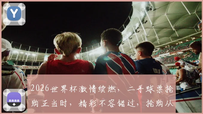 2026世界杯激情续燃，二手球票抢购正当时，精彩不容错过，抢购从速