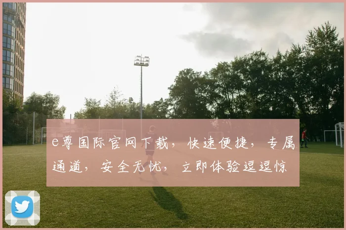 e尊国际官网下载，快速便捷，专属通道，安全无忧，立即体验逗逗惊喜