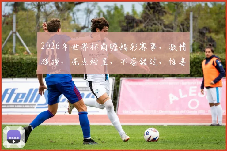 2026年世界杯前瞻精彩赛事，激情碰撞，亮点纷呈，不容错过，惊喜连连逗