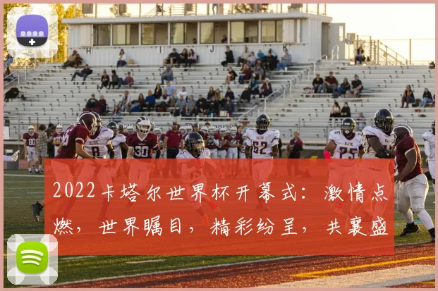2022卡塔尔世界杯开幕式：激情点燃，世界瞩目，精彩纷呈，共襄盛举