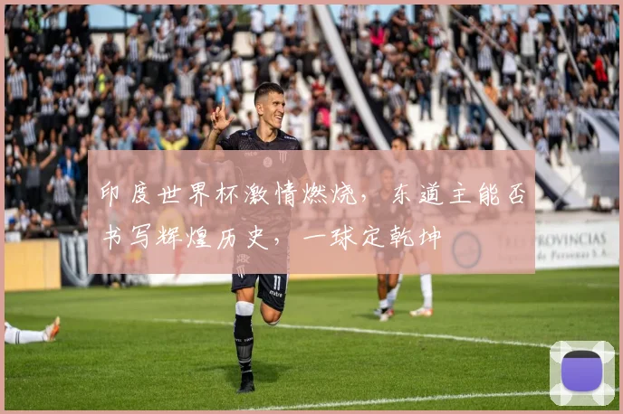印度世界杯激情燃烧，东道主能否书写辉煌历史，一球定乾坤