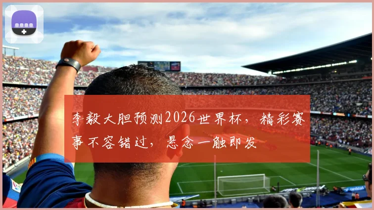 李毅大胆预测2026世界杯，精彩赛事不容错过，悬念一触即发