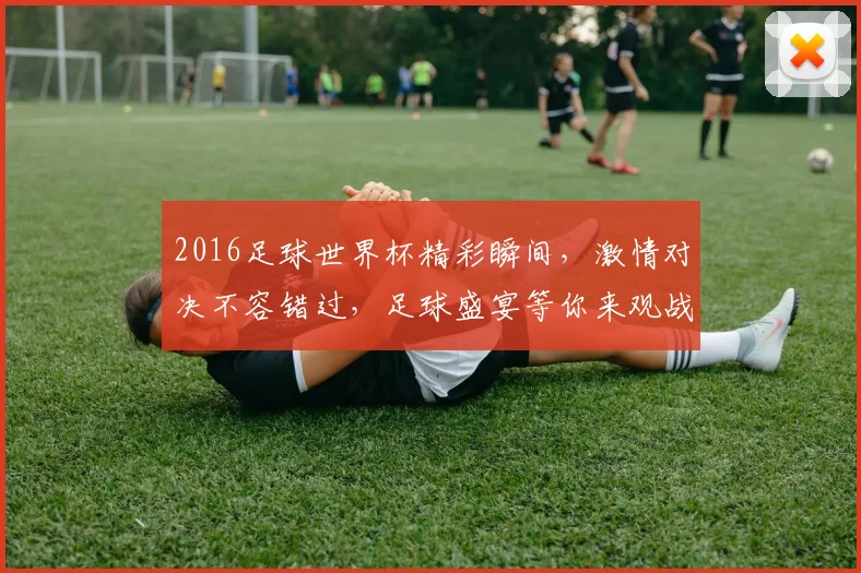 2016足球世界杯精彩瞬间，激情对决不容错过，足球盛宴等你来观战，一触即发