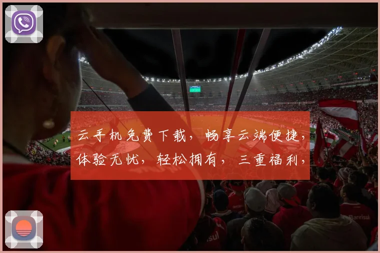 云手机免费下载，畅享云端便捷，体验无忧，轻松拥有，三重福利，不容错过，速来下载