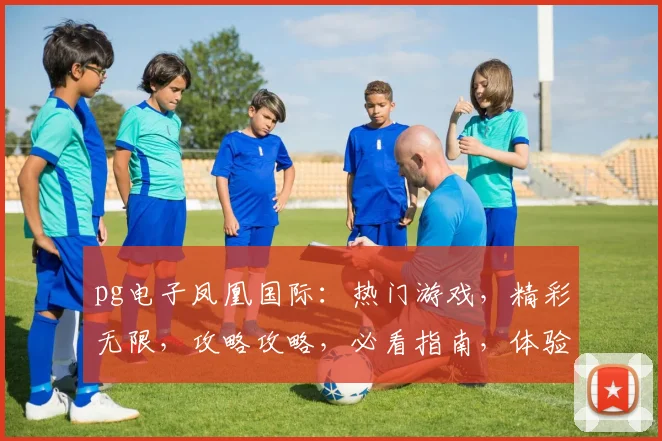 pg电子凤凰国际：热门游戏，精彩无限，攻略攻略，必看指南，体验非凡