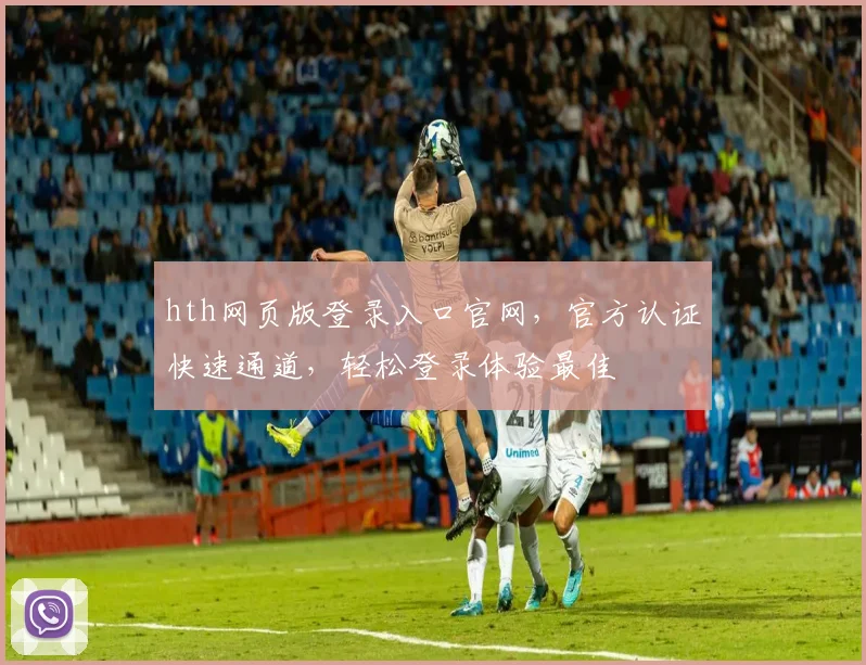 hth网页版登录入口官网，官方认证快速通道，轻松登录体验最佳